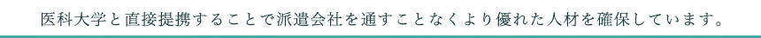 医科大学と直接提携することで派遣会社を通すことなくより優れた人材を確保しています。