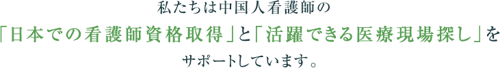 私たちは中国人看護師の「日本での看護師資格取得」と「活躍できる医療現場探し」をサポートしています。